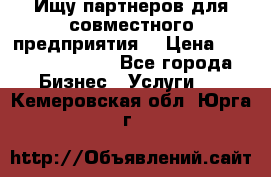 Ищу партнеров для совместного предприятия. › Цена ­ 1 000 000 000 - Все города Бизнес » Услуги   . Кемеровская обл.,Юрга г.